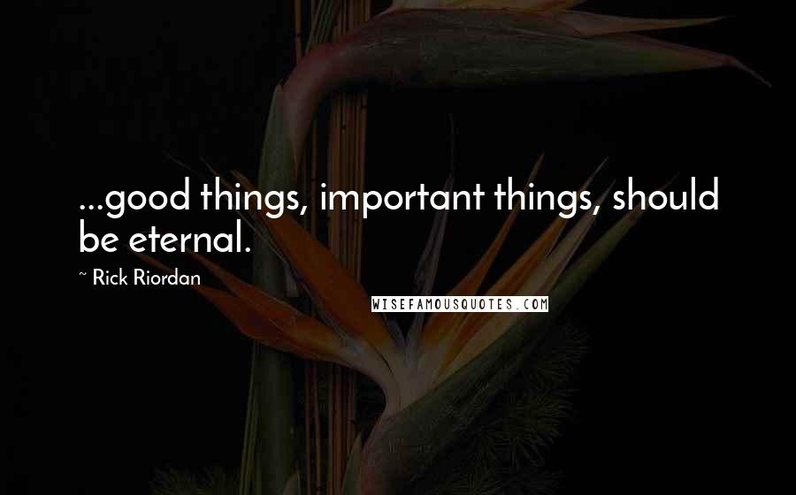 Rick Riordan Quotes: ...good things, important things, should be eternal.