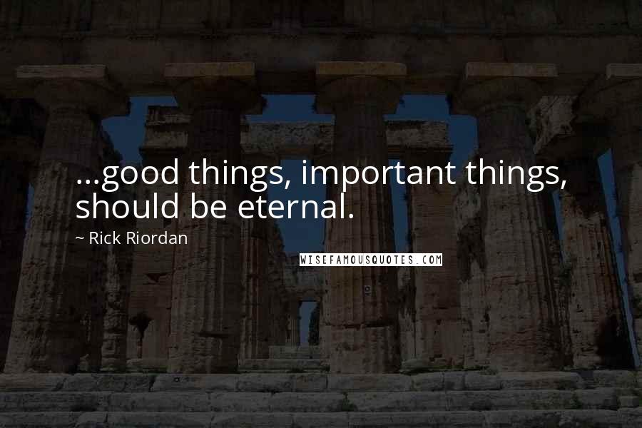 Rick Riordan Quotes: ...good things, important things, should be eternal.