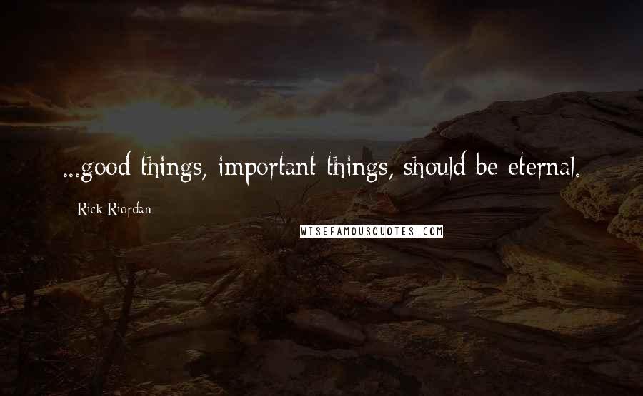 Rick Riordan Quotes: ...good things, important things, should be eternal.