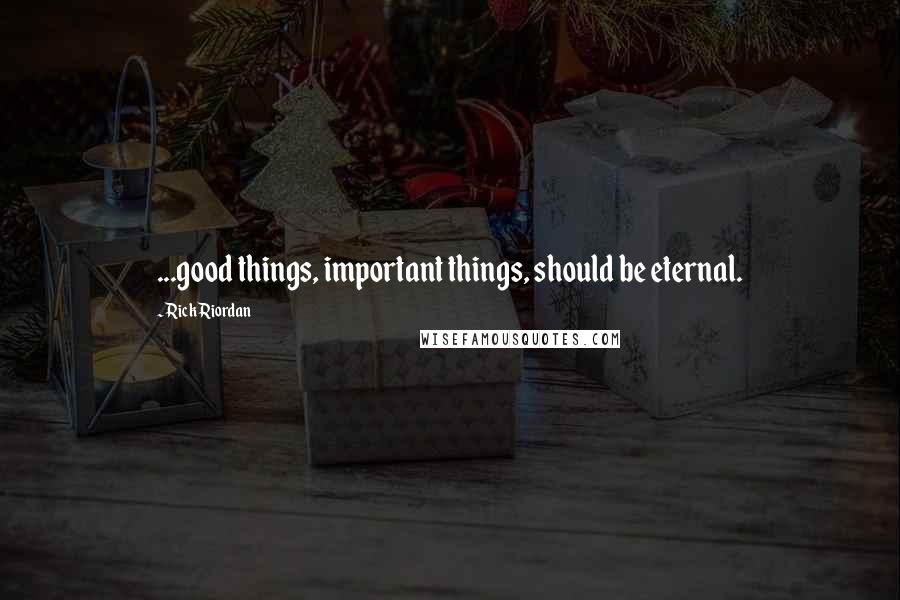 Rick Riordan Quotes: ...good things, important things, should be eternal.