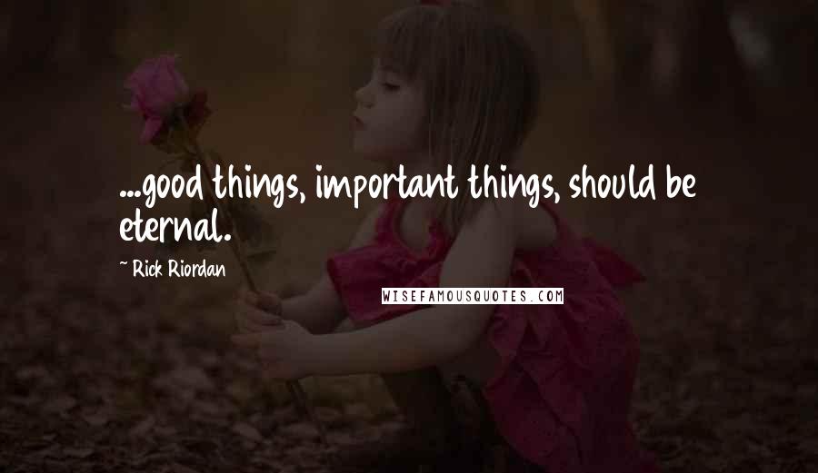 Rick Riordan Quotes: ...good things, important things, should be eternal.