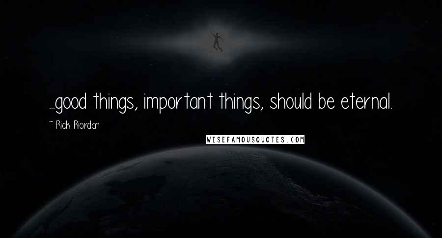 Rick Riordan Quotes: ...good things, important things, should be eternal.