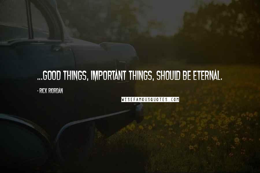 Rick Riordan Quotes: ...good things, important things, should be eternal.