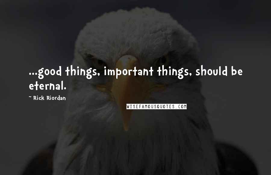 Rick Riordan Quotes: ...good things, important things, should be eternal.