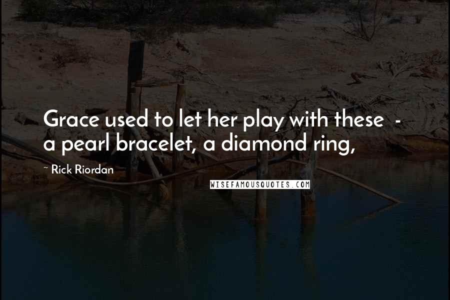 Rick Riordan Quotes: Grace used to let her play with these  -  a pearl bracelet, a diamond ring,