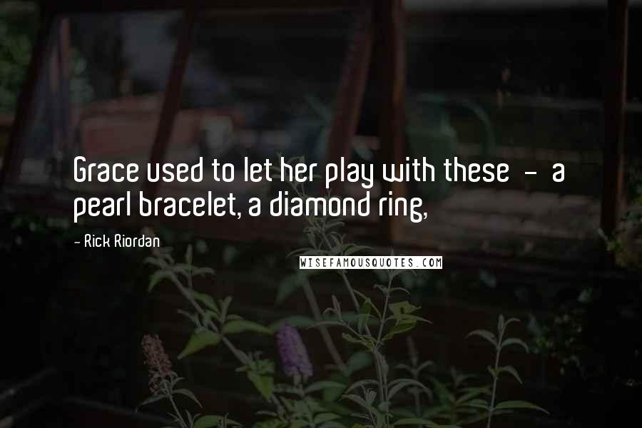 Rick Riordan Quotes: Grace used to let her play with these  -  a pearl bracelet, a diamond ring,