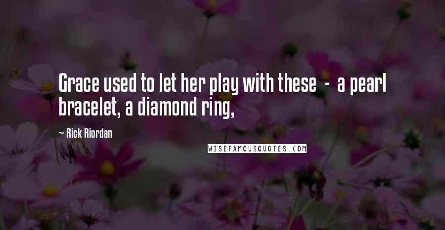 Rick Riordan Quotes: Grace used to let her play with these  -  a pearl bracelet, a diamond ring,