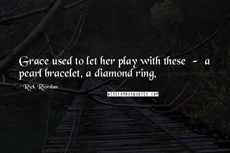 Rick Riordan Quotes: Grace used to let her play with these  -  a pearl bracelet, a diamond ring,