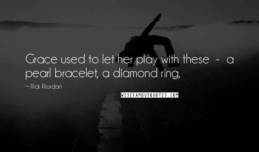 Rick Riordan Quotes: Grace used to let her play with these  -  a pearl bracelet, a diamond ring,