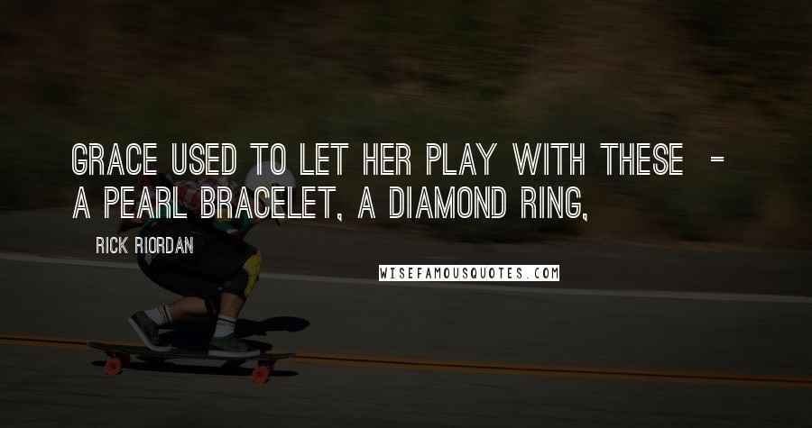 Rick Riordan Quotes: Grace used to let her play with these  -  a pearl bracelet, a diamond ring,