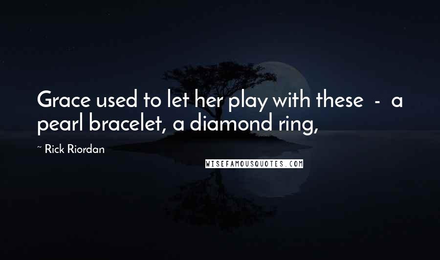 Rick Riordan Quotes: Grace used to let her play with these  -  a pearl bracelet, a diamond ring,
