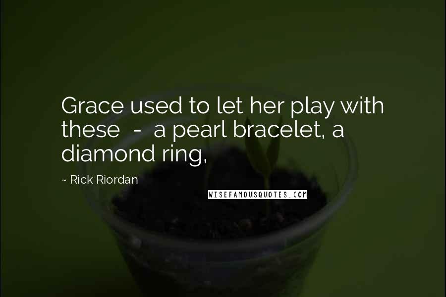 Rick Riordan Quotes: Grace used to let her play with these  -  a pearl bracelet, a diamond ring,