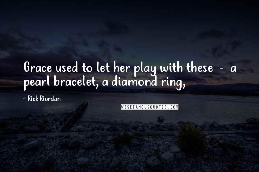 Rick Riordan Quotes: Grace used to let her play with these  -  a pearl bracelet, a diamond ring,