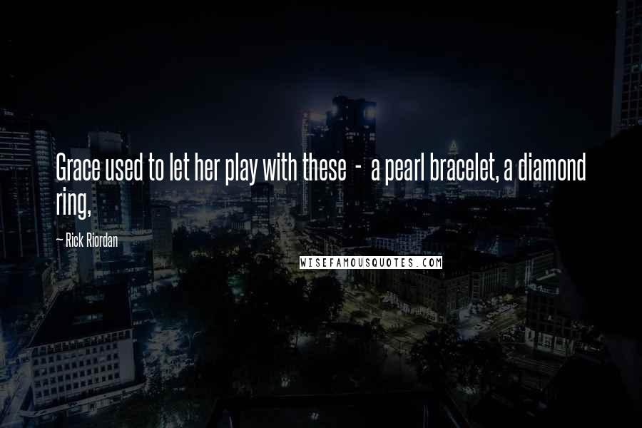 Rick Riordan Quotes: Grace used to let her play with these  -  a pearl bracelet, a diamond ring,
