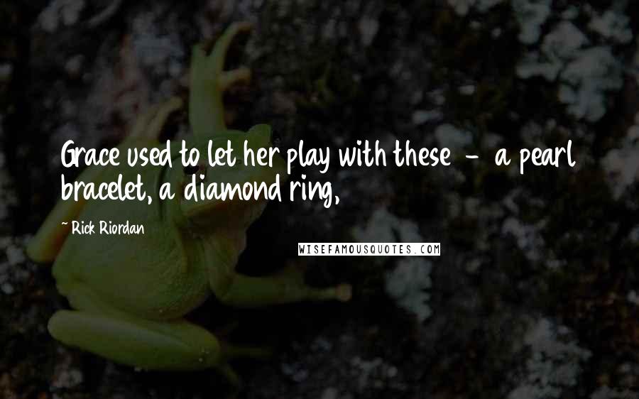 Rick Riordan Quotes: Grace used to let her play with these  -  a pearl bracelet, a diamond ring,