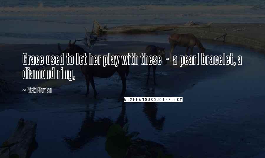 Rick Riordan Quotes: Grace used to let her play with these  -  a pearl bracelet, a diamond ring,