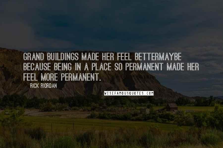 Rick Riordan Quotes: Grand buildings made her feel bettermaybe because being in a place so permanent made her feel more permanent.