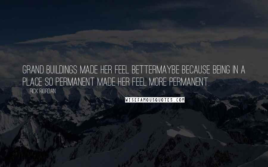 Rick Riordan Quotes: Grand buildings made her feel bettermaybe because being in a place so permanent made her feel more permanent.