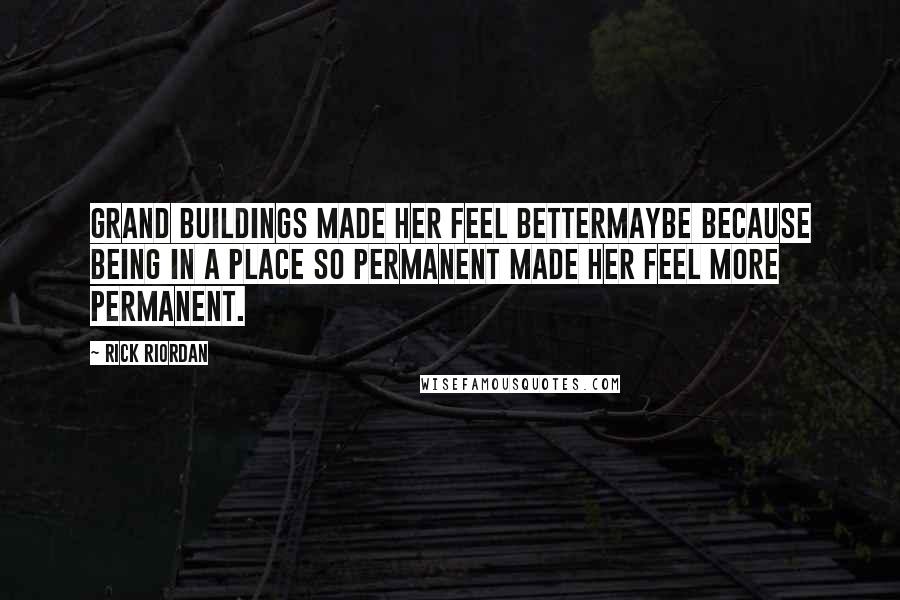 Rick Riordan Quotes: Grand buildings made her feel bettermaybe because being in a place so permanent made her feel more permanent.