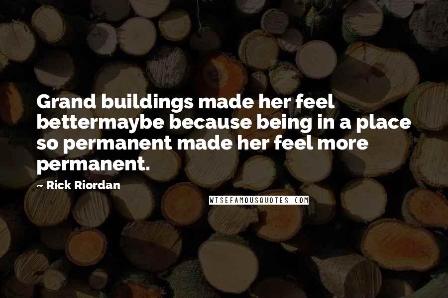 Rick Riordan Quotes: Grand buildings made her feel bettermaybe because being in a place so permanent made her feel more permanent.