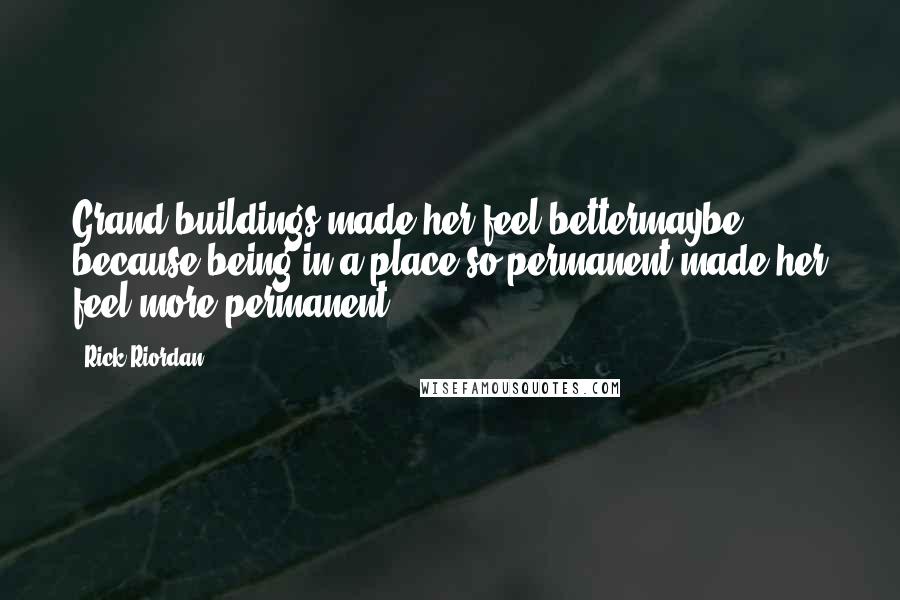 Rick Riordan Quotes: Grand buildings made her feel bettermaybe because being in a place so permanent made her feel more permanent.