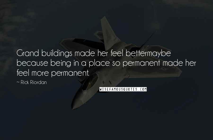 Rick Riordan Quotes: Grand buildings made her feel bettermaybe because being in a place so permanent made her feel more permanent.