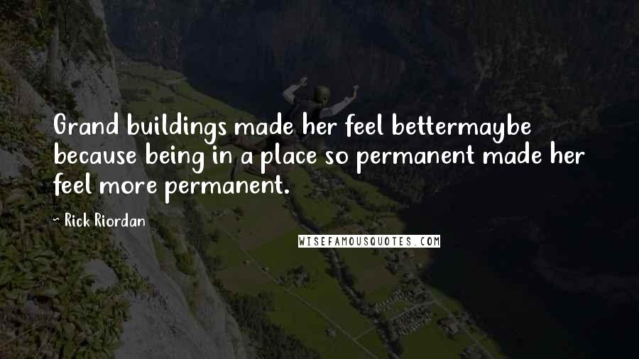 Rick Riordan Quotes: Grand buildings made her feel bettermaybe because being in a place so permanent made her feel more permanent.
