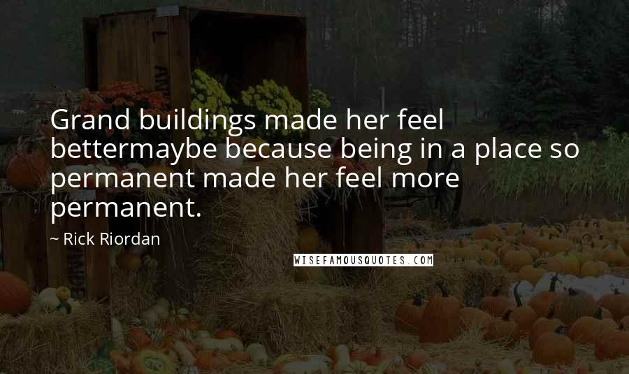 Rick Riordan Quotes: Grand buildings made her feel bettermaybe because being in a place so permanent made her feel more permanent.