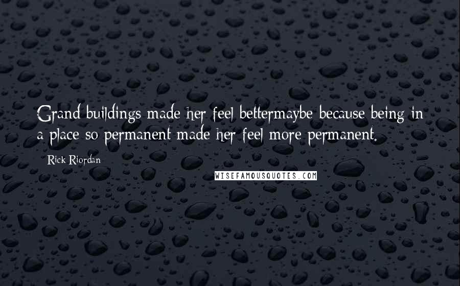 Rick Riordan Quotes: Grand buildings made her feel bettermaybe because being in a place so permanent made her feel more permanent.