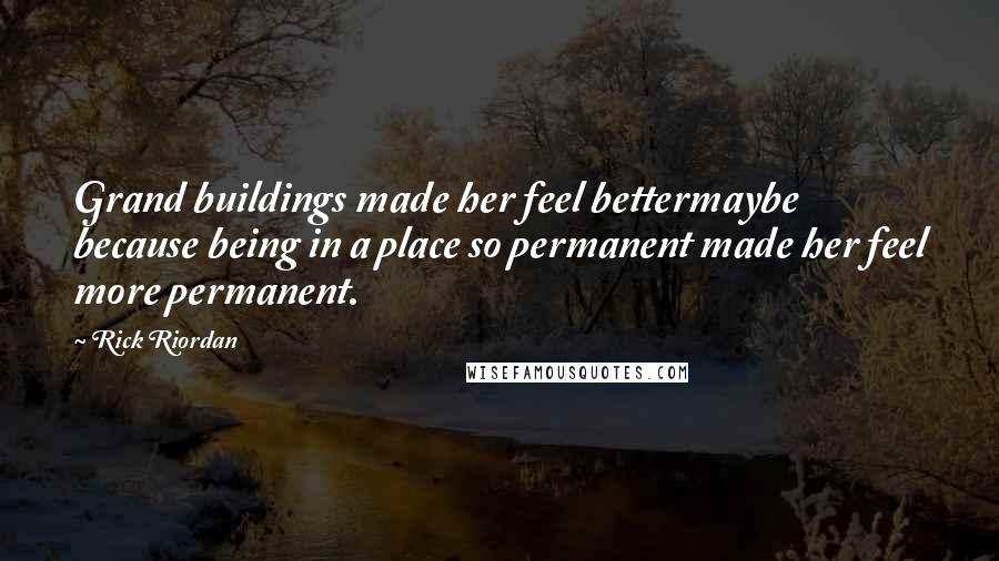 Rick Riordan Quotes: Grand buildings made her feel bettermaybe because being in a place so permanent made her feel more permanent.