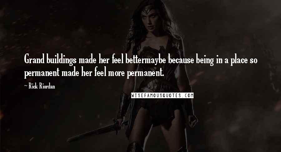 Rick Riordan Quotes: Grand buildings made her feel bettermaybe because being in a place so permanent made her feel more permanent.