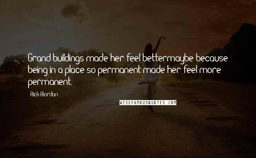 Rick Riordan Quotes: Grand buildings made her feel bettermaybe because being in a place so permanent made her feel more permanent.