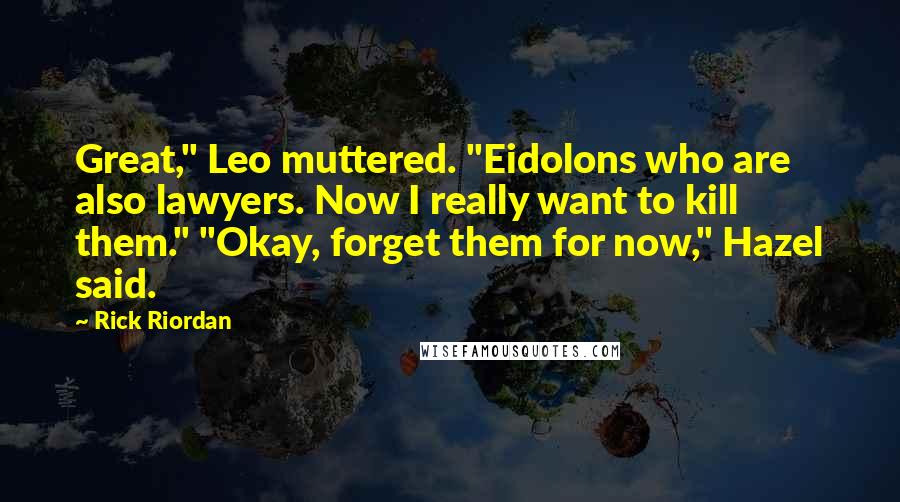 Rick Riordan Quotes: Great," Leo muttered. "Eidolons who are also lawyers. Now I really want to kill them." "Okay, forget them for now," Hazel said.