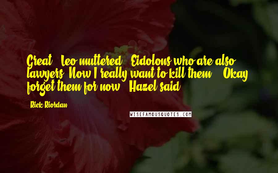 Rick Riordan Quotes: Great," Leo muttered. "Eidolons who are also lawyers. Now I really want to kill them." "Okay, forget them for now," Hazel said.