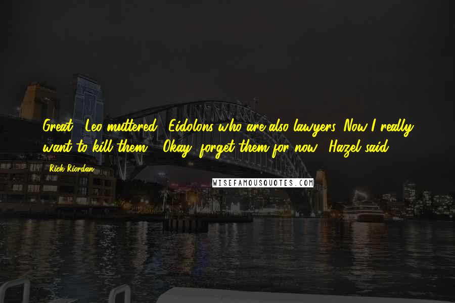 Rick Riordan Quotes: Great," Leo muttered. "Eidolons who are also lawyers. Now I really want to kill them." "Okay, forget them for now," Hazel said.