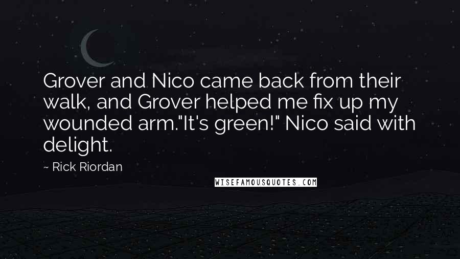 Rick Riordan Quotes: Grover and Nico came back from their walk, and Grover helped me fix up my wounded arm."It's green!" Nico said with delight.
