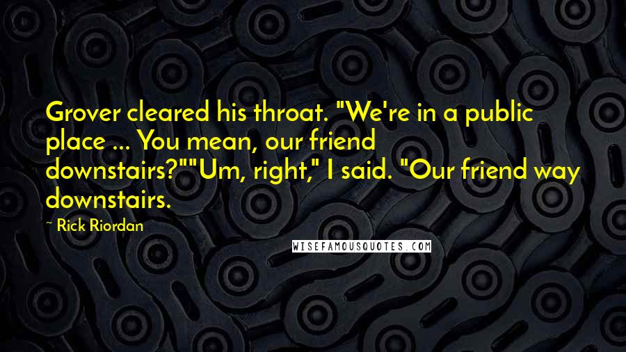 Rick Riordan Quotes: Grover cleared his throat. "We're in a public place ... You mean, our friend downstairs?""Um, right," I said. "Our friend way downstairs.