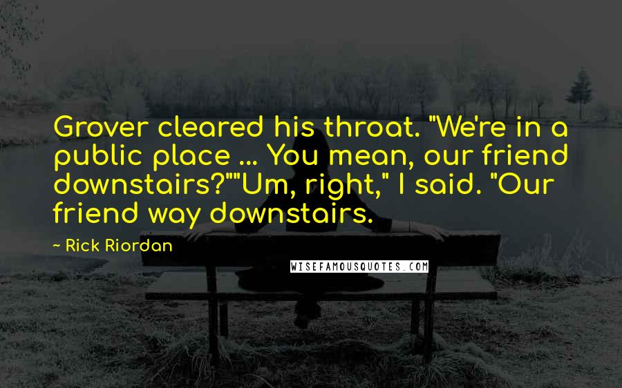 Rick Riordan Quotes: Grover cleared his throat. "We're in a public place ... You mean, our friend downstairs?""Um, right," I said. "Our friend way downstairs.