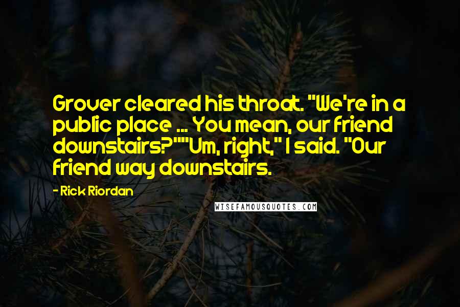 Rick Riordan Quotes: Grover cleared his throat. "We're in a public place ... You mean, our friend downstairs?""Um, right," I said. "Our friend way downstairs.