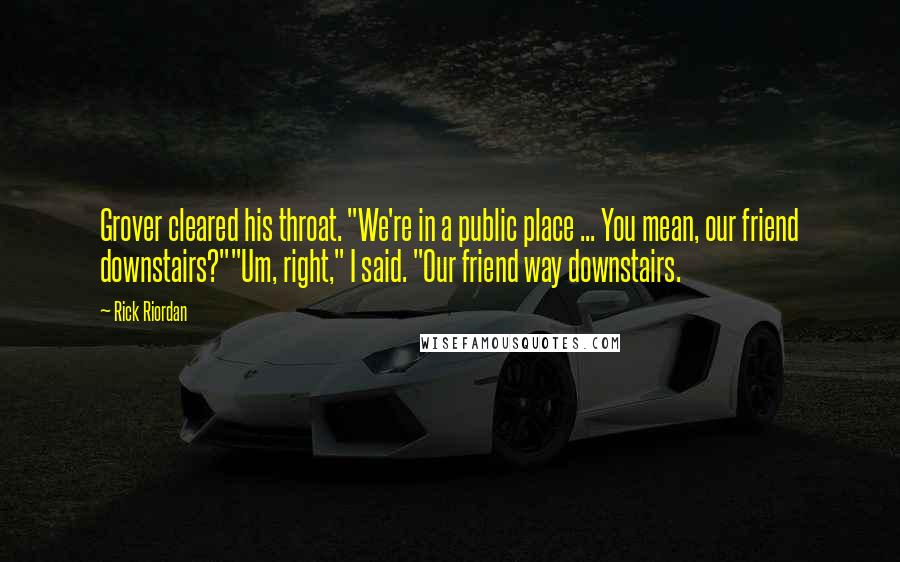 Rick Riordan Quotes: Grover cleared his throat. "We're in a public place ... You mean, our friend downstairs?""Um, right," I said. "Our friend way downstairs.