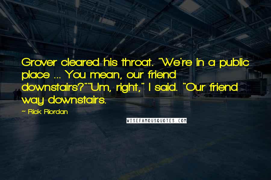 Rick Riordan Quotes: Grover cleared his throat. "We're in a public place ... You mean, our friend downstairs?""Um, right," I said. "Our friend way downstairs.