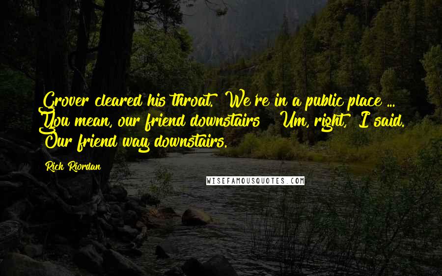 Rick Riordan Quotes: Grover cleared his throat. "We're in a public place ... You mean, our friend downstairs?""Um, right," I said. "Our friend way downstairs.