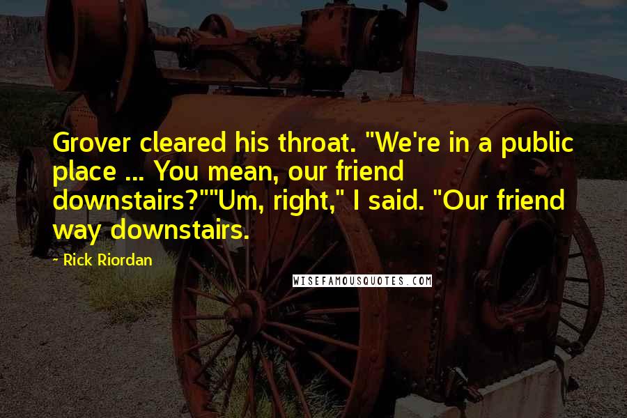 Rick Riordan Quotes: Grover cleared his throat. "We're in a public place ... You mean, our friend downstairs?""Um, right," I said. "Our friend way downstairs.