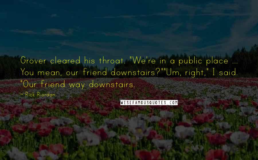 Rick Riordan Quotes: Grover cleared his throat. "We're in a public place ... You mean, our friend downstairs?""Um, right," I said. "Our friend way downstairs.
