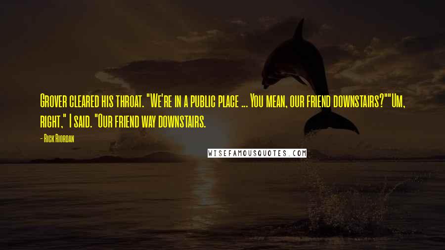 Rick Riordan Quotes: Grover cleared his throat. "We're in a public place ... You mean, our friend downstairs?""Um, right," I said. "Our friend way downstairs.