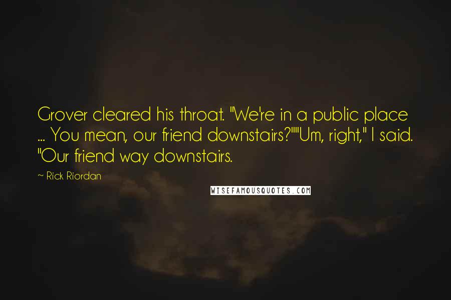 Rick Riordan Quotes: Grover cleared his throat. "We're in a public place ... You mean, our friend downstairs?""Um, right," I said. "Our friend way downstairs.