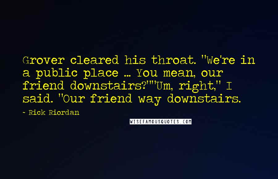 Rick Riordan Quotes: Grover cleared his throat. "We're in a public place ... You mean, our friend downstairs?""Um, right," I said. "Our friend way downstairs.