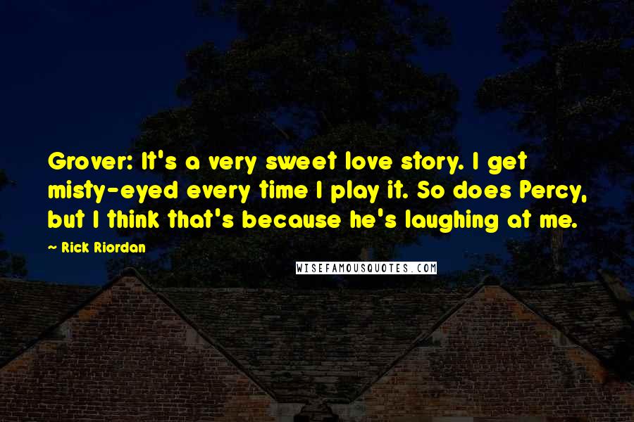 Rick Riordan Quotes: Grover: It's a very sweet love story. I get misty-eyed every time I play it. So does Percy, but I think that's because he's laughing at me.
