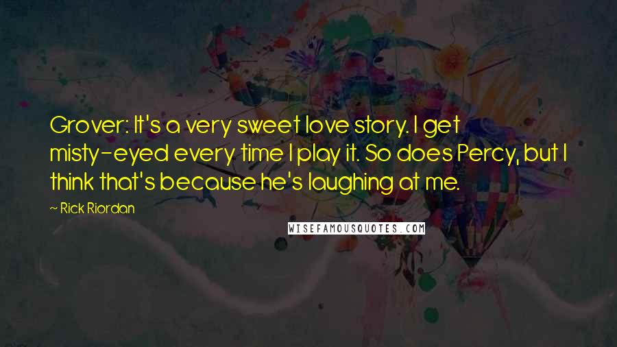 Rick Riordan Quotes: Grover: It's a very sweet love story. I get misty-eyed every time I play it. So does Percy, but I think that's because he's laughing at me.