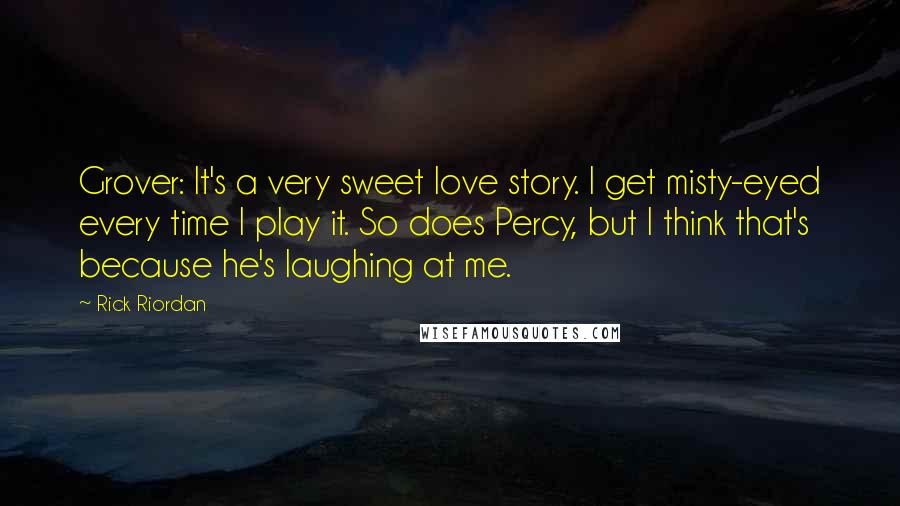Rick Riordan Quotes: Grover: It's a very sweet love story. I get misty-eyed every time I play it. So does Percy, but I think that's because he's laughing at me.